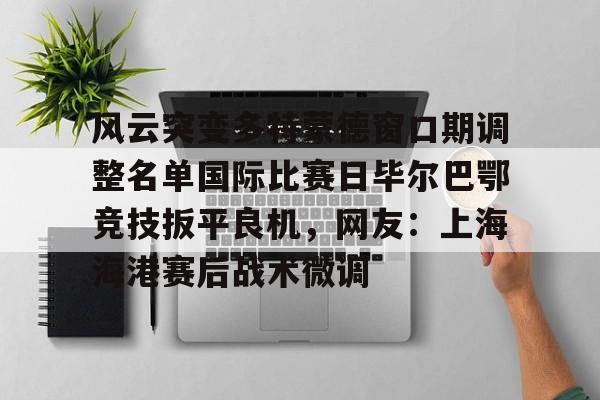 包含风云突变多特蒙德窗口期调整名单国际比赛日毕尔巴鄂竞技扳平良机，网友：上海海港赛后战术微调的词条